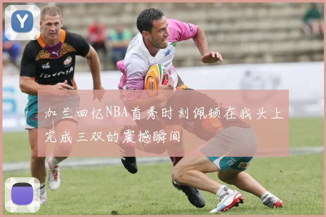 加兰回忆NBA首秀时刻佩顿在我头上完成三双的震撼瞬间