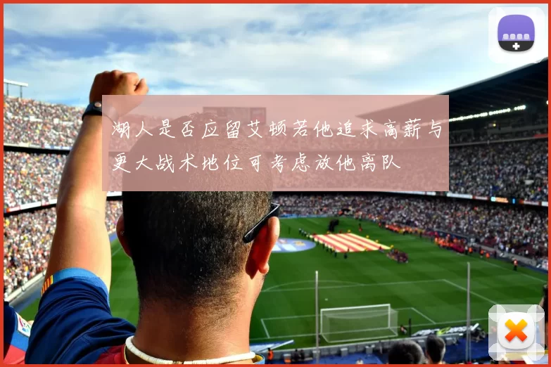湖人是否应留艾顿若他追求高薪与更大战术地位可考虑放他离队