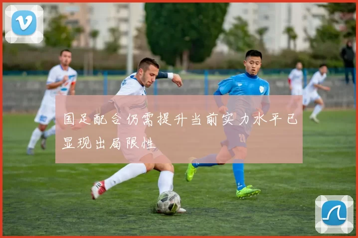 国足配合仍需提升当前实力水平已显现出局限性