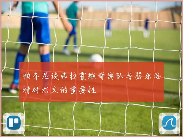 帕齐尼谈弗拉霍维奇离队与瑟尔洛特对尤文的重要性