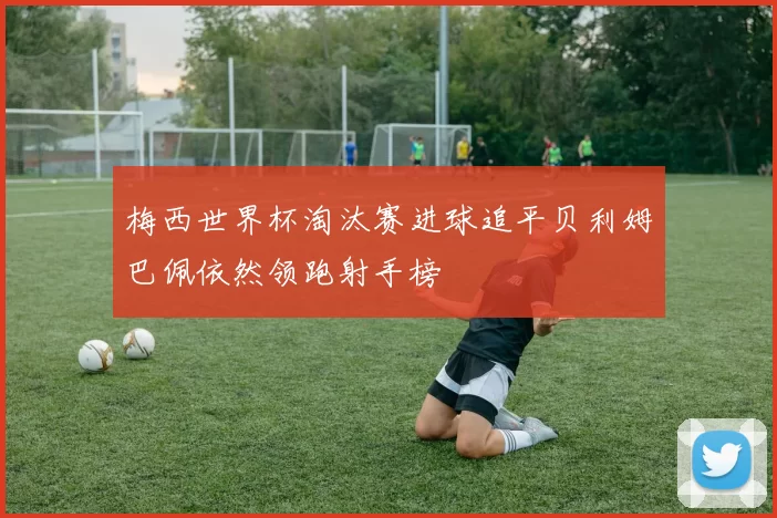 梅西世界杯淘汰赛进球追平贝利姆巴佩依然领跑射手榜